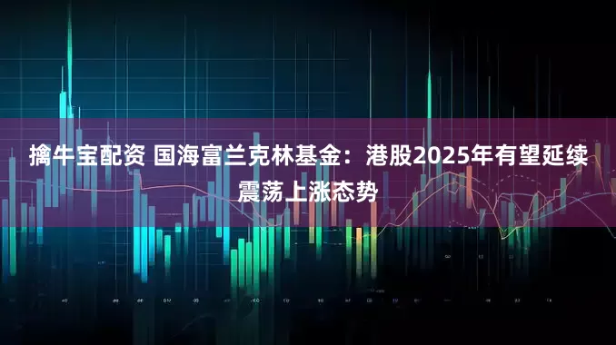 擒牛宝配资 国海富兰克林基金：港股2025年有望延续震荡上涨态势