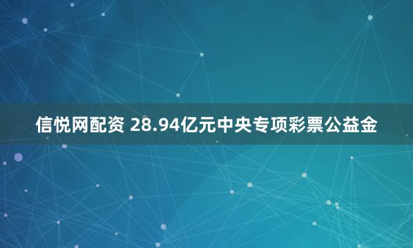 信悦网配资 28.94亿元中央专项彩票公益金