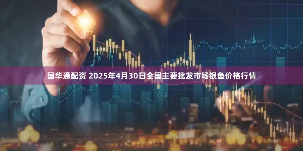 国华通配资 2025年4月30日全国主要批发市场银鱼价格行情