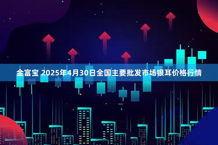 金富宝 2025年4月30日全国主要批发市场银耳价格行情