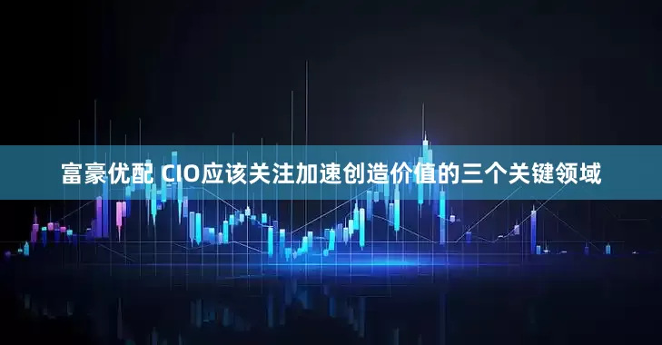 富豪优配 CIO应该关注加速创造价值的三个关键领域