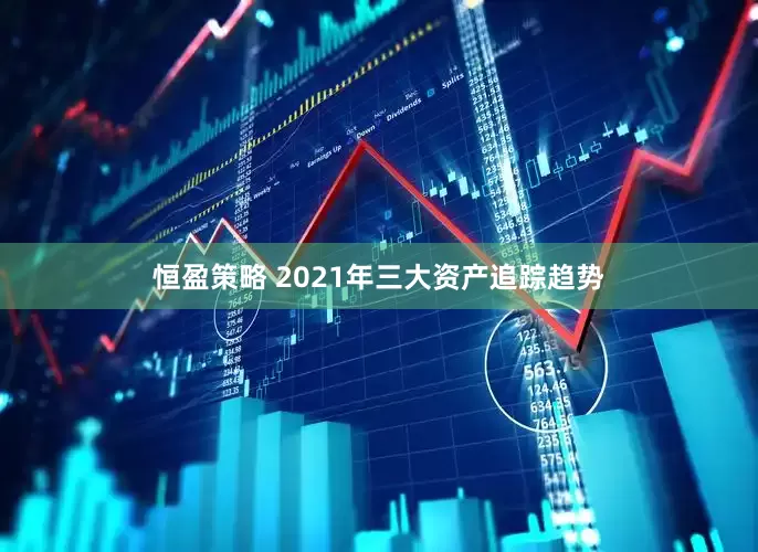 恒盈策略 2021年三大资产追踪趋势