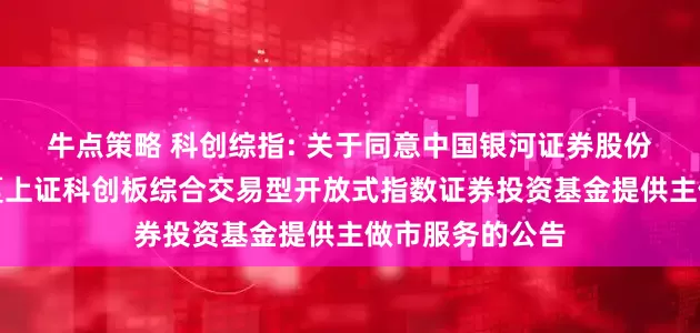 牛点策略 科创综指: 关于同意中国银河证券股份有限公司为华夏上证科创板综合交易型开放式指数证券投资基金提供主做市服务的公告