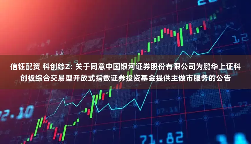 信钰配资 科创综Z: 关于同意中国银河证券股份有限公司为鹏华上证科创板综合交易型开放式指数证券投资基金提供主做市服务的公告