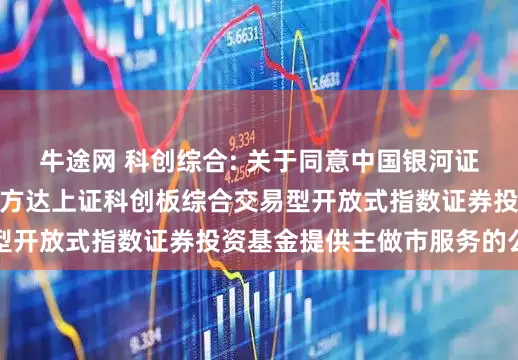 牛途网 科创综合: 关于同意中国银河证券股份有限公司为易方达上证科创板综合交易型开放式指数证券投资基金提供主做市服务的公告