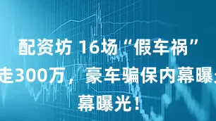 配资坊 16场“假车祸”薅走300万，豪车骗保内幕曝光！