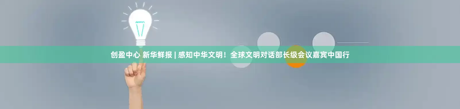 创盈中心 新华鲜报 | 感知中华文明！全球文明对话部长级会议嘉宾中国行