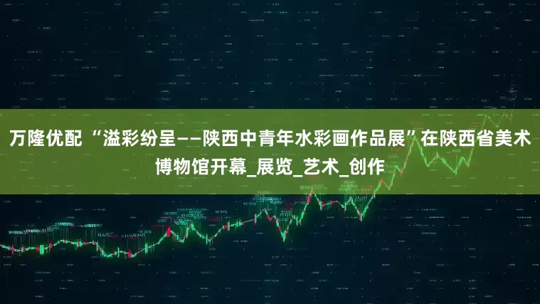 万隆优配 “溢彩纷呈——陕西中青年水彩画作品展”在陕西省美术博物馆开幕_展览_艺术_创作