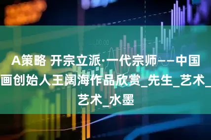 A策略 开宗立派·一代宗师——中国新汉画创始人王阔海作品欣赏_先生_艺术_水墨