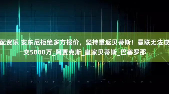 配资乐 安东尼拒绝多方报价，坚持重返贝蒂斯！曼联无法成交5000万_阿贾克斯_皇家贝蒂斯_巴塞罗那