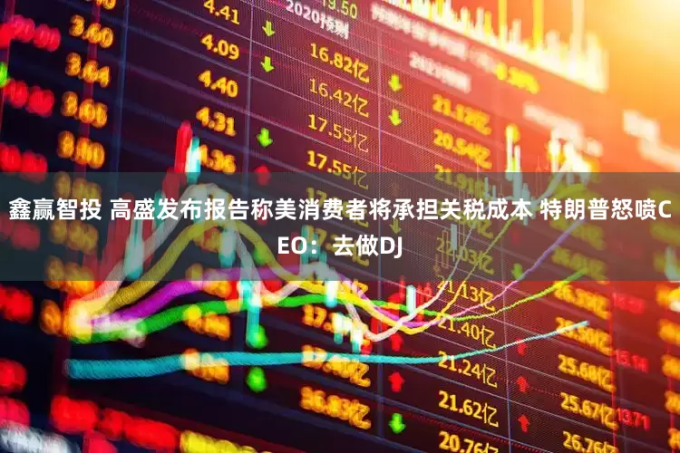 鑫赢智投 高盛发布报告称美消费者将承担关税成本 特朗普怒喷CEO：去做DJ
