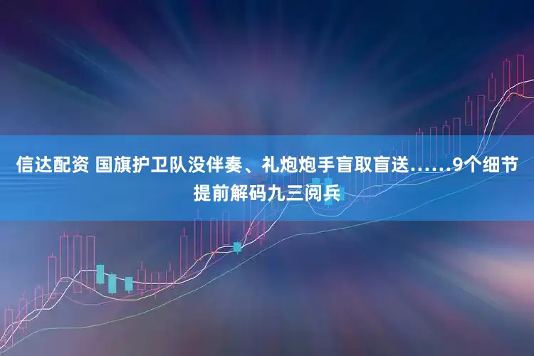 信达配资 国旗护卫队没伴奏、礼炮炮手盲取盲送……9个细节提前解码九三阅兵