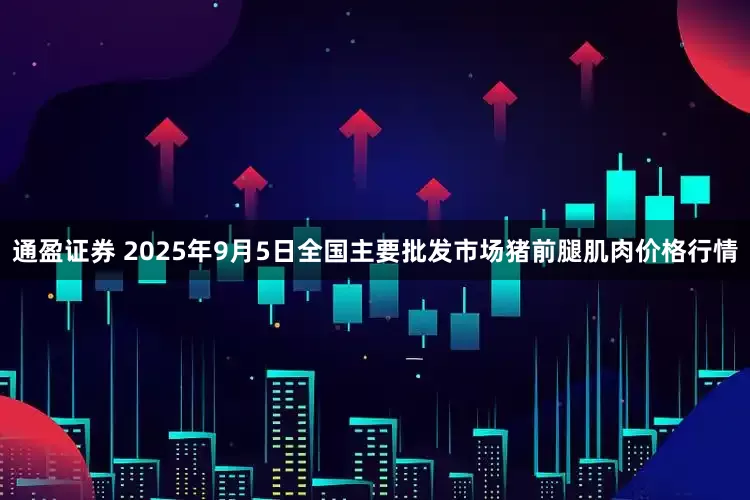 通盈证券 2025年9月5日全国主要批发市场猪前腿肌肉价格行情