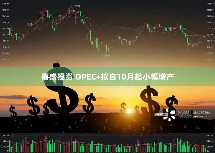 嘉盛投资 OPEC+拟自10月起小幅增产