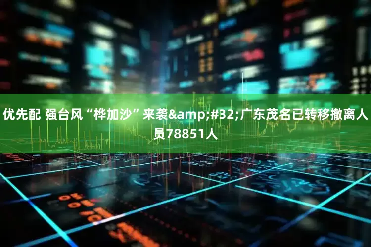 优先配 强台风“桦加沙”来袭&#32;广东茂名已转移撤离人员78851人