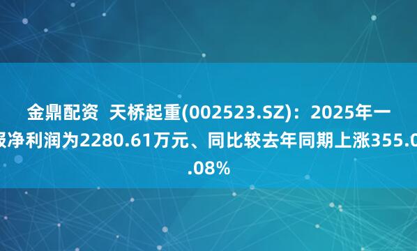金鼎配资  天桥起重(002523.SZ)：2025年一季报净利润为2280.61万元、同比较去年同期上涨355.08%
