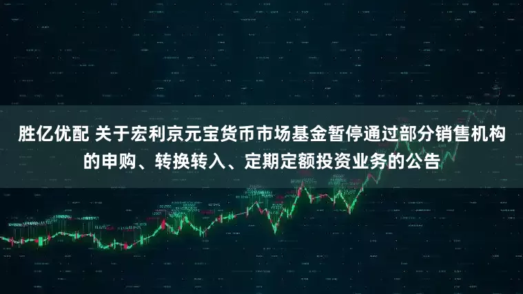 胜亿优配 关于宏利京元宝货币市场基金暂停通过部分销售机构的申购、转换转入、定期定额投资业务的公告