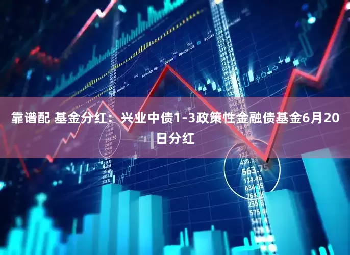 靠谱配 基金分红：兴业中债1-3政策性金融债基金6月20日分红