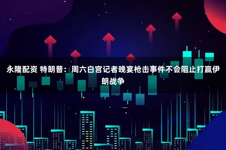 永隆配资 特朗普：周六白宫记者晚宴枪击事件不会阻止打赢伊朗战争