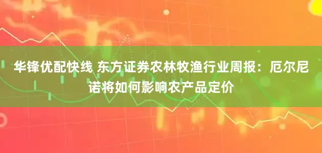 华锋优配快线 东方证券农林牧渔行业周报：厄尔尼诺将如何影响农产品定价