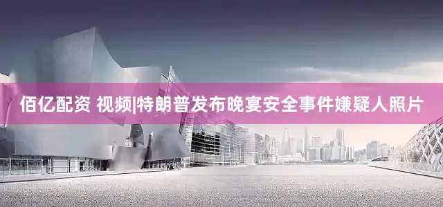 佰亿配资 视频|特朗普发布晚宴安全事件嫌疑人照片