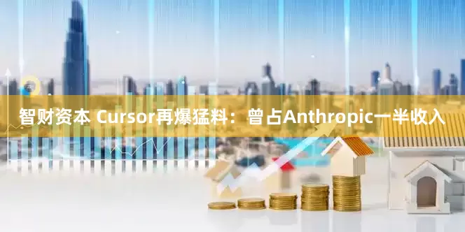 智财资本 Cursor再爆猛料：曾占Anthropic一半收入