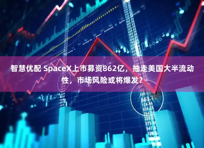 智慧优配 SpaceX上市募资862亿，抽走美国大半流动性，市场风险或将爆发？
